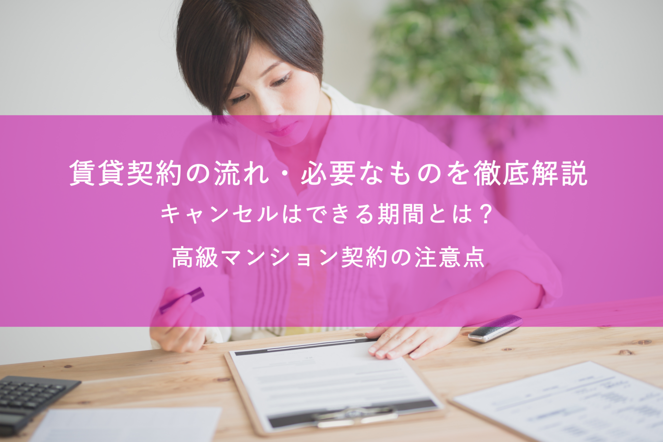 賃貸契約の流れ・必要なものを徹底解説いたします!キャンセルできる期間とは?高級マンション契約の注意点