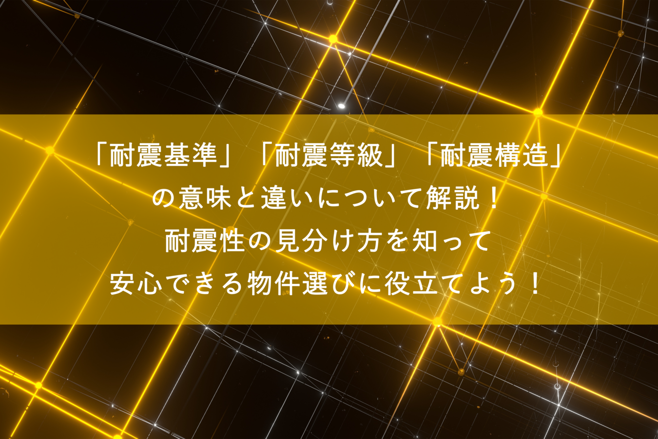 「耐震基準」「耐震等級」「耐震構造」の意味と違いについて解説!耐震性の見分け方を知って安心できる物件選びに役立てよう!